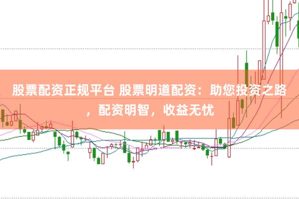 股票配资正规平台 股票明道配资：助您投资之路，配资明智，收益无忧
