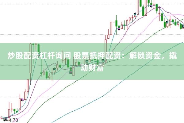 炒股配资杠杆询问 股票抵押配资：解锁资金，撬动财富