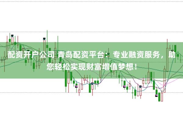 配资开户公司 青岛配资平台：专业融资服务，助您轻松实现财富增值梦想！