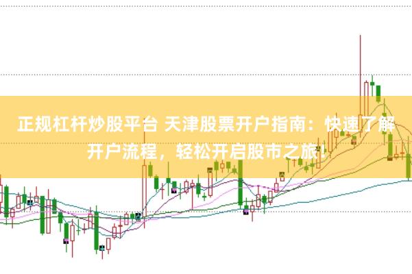 正规杠杆炒股平台 天津股票开户指南：快速了解开户流程，轻松开启股市之旅！