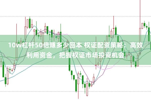 10w杠杆50倍赚多少回本 权证配资策略：高效利用资金，把握权证市场投资机会