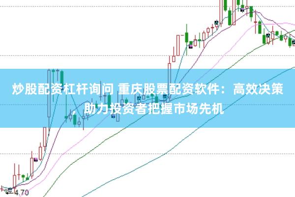 炒股配资杠杆询问 重庆股票配资软件：高效决策，助力投资者把握市场先机