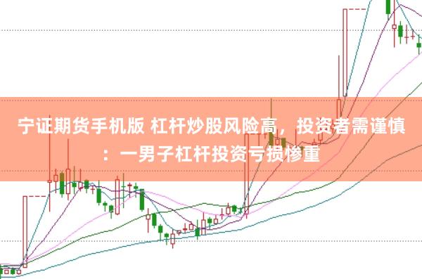 宁证期货手机版 杠杆炒股风险高，投资者需谨慎：一男子杠杆投资亏损惨重
