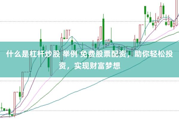 什么是杠杆炒股 举例 免费股票配资，助你轻松投资，实现财富梦想