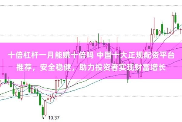 十倍杠杆一月能赚十倍吗 中国十大正规配资平台推荐，安全稳健，助力投资者实现财富增长