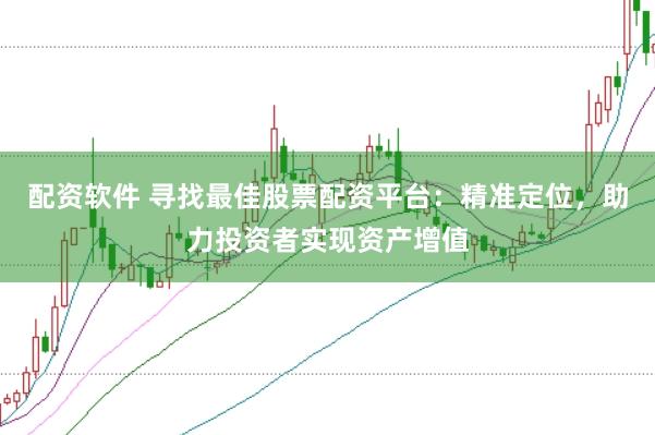 配资软件 寻找最佳股票配资平台：精准定位，助力投资者实现资产增值