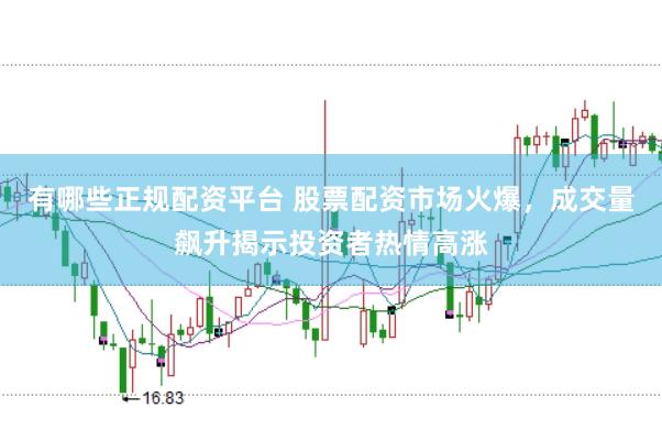 有哪些正规配资平台 股票配资市场火爆，成交量飙升揭示投资者热情高涨