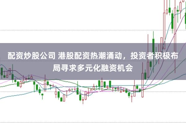 配资炒股公司 港股配资热潮涌动，投资者积极布局寻求多元化融资机会