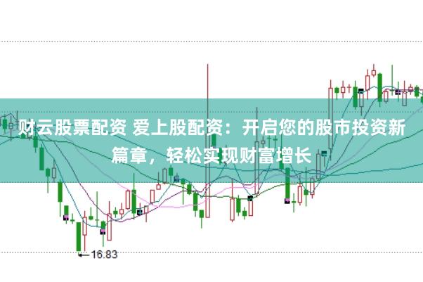 财云股票配资 爱上股配资：开启您的股市投资新篇章，轻松实现财富增长