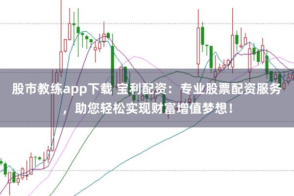 股市教练app下载 宝利配资：专业股票配资服务，助您轻松实现财富增值梦想！
