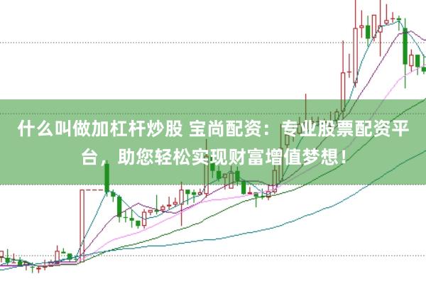 什么叫做加杠杆炒股 宝尚配资：专业股票配资平台，助您轻松实现财富增值梦想！