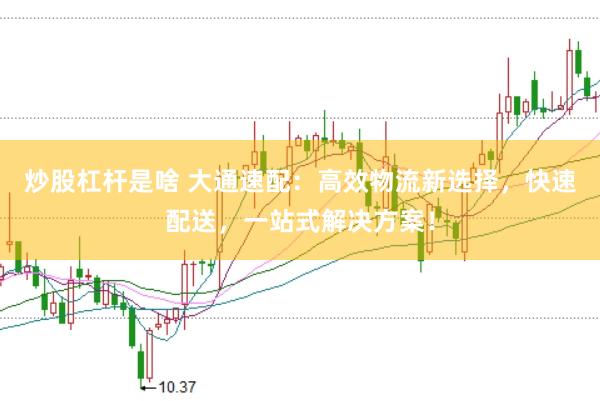 炒股杠杆是啥 大通速配：高效物流新选择，快速配送，一站式解决方案！