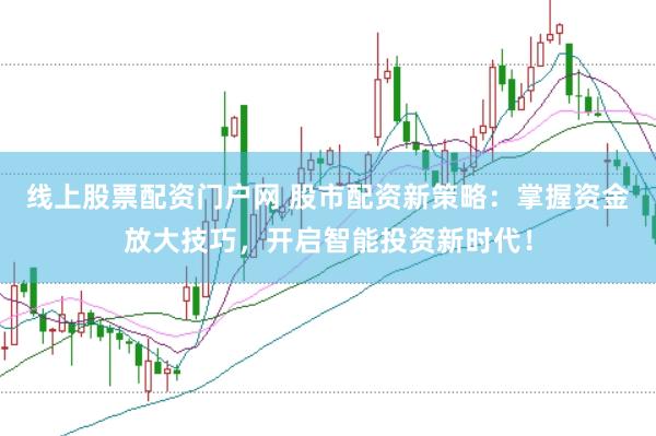 线上股票配资门户网 股市配资新策略：掌握资金放大技巧，开启智能投资新时代！