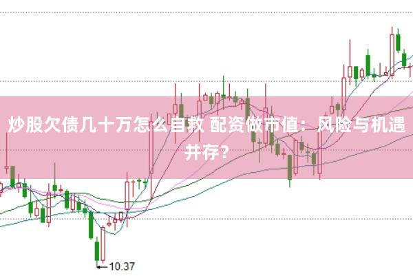 炒股欠债几十万怎么自救 配资做市值：风险与机遇并存？