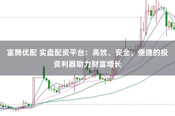 富腾优配 实盘配资平台：高效、安全、便捷的投资利器助力财富增长