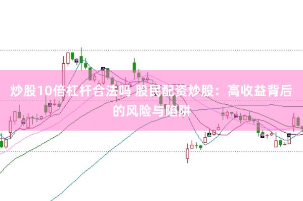 炒股10倍杠杆合法吗 股民配资炒股：高收益背后的风险与陷阱