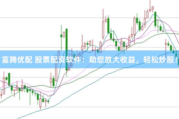 富腾优配 股票配资软件：助您放大收益，轻松炒股！