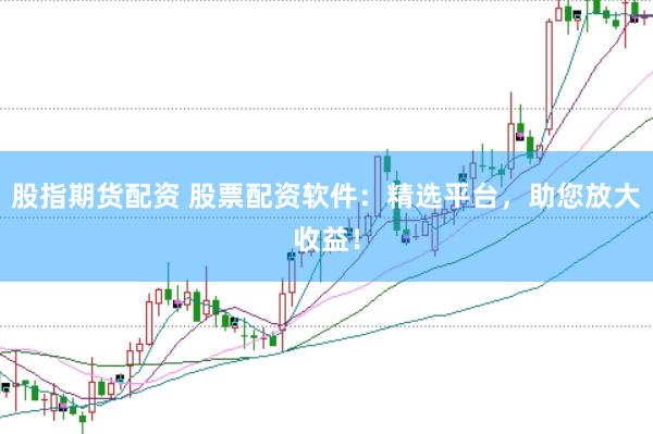 股指期货配资 股票配资软件：精选平台，助您放大收益！