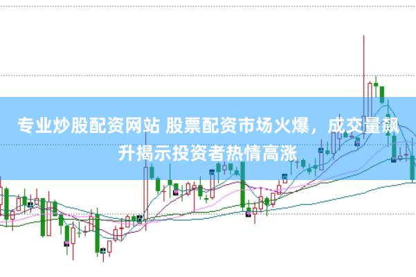 专业炒股配资网站 股票配资市场火爆，成交量飙升揭示投资者热情高涨