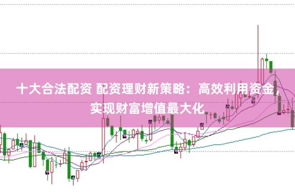 十大合法配资 配资理财新策略：高效利用资金，实现财富增值最大化