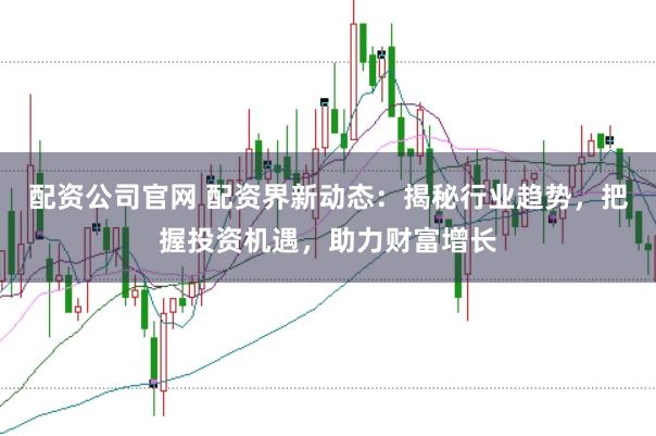 配资公司官网 配资界新动态：揭秘行业趋势，把握投资机遇，助力财富增长