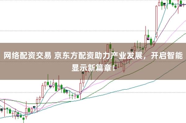 网络配资交易 京东方配资助力产业发展，开启智能显示新篇章！