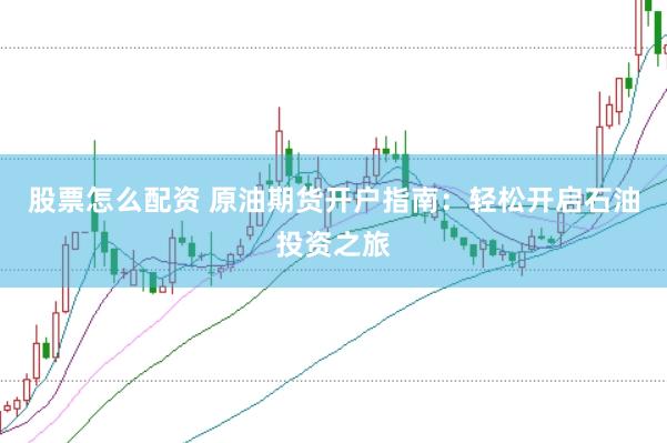 股票怎么配资 原油期货开户指南：轻松开启石油投资之旅
