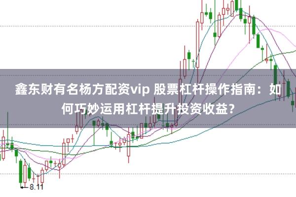 鑫东财有名杨方配资vip 股票杠杆操作指南：如何巧妙运用杠杆提升投资收益？