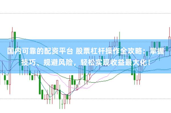 国内可靠的配资平台 股票杠杆操作全攻略：掌握技巧、规避风险，轻松实现收益最大化！