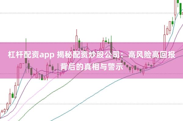 杠杆配资app 揭秘配资炒股公司：高风险高回报背后的真相与警示
