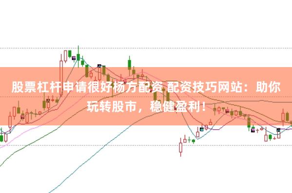 股票杠杆申请很好杨方配资 配资技巧网站：助你玩转股市，稳健盈利！