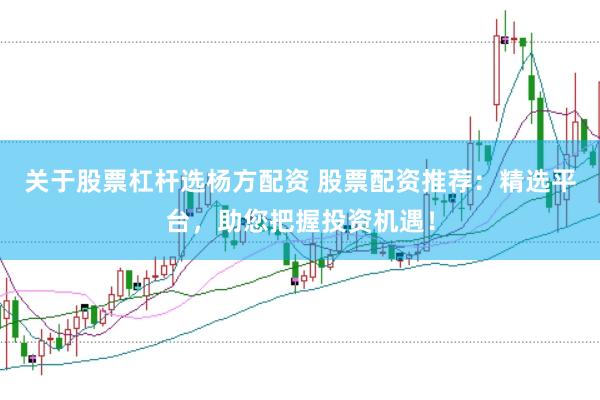 关于股票杠杆选杨方配资 股票配资推荐：精选平台，助您把握投资机遇！