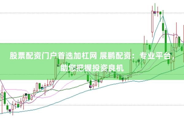 股票配资门户首选加杠网 展鹏配资：专业平台，助您把握投资良机
