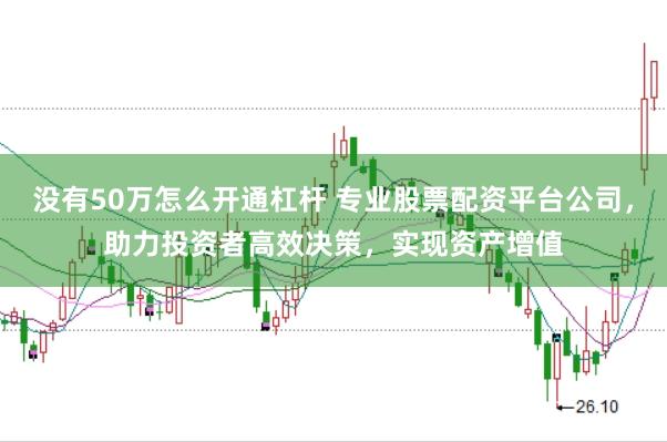 没有50万怎么开通杠杆 专业股票配资平台公司，助力投资者高效决策，实现资产增值