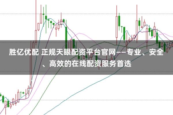 胜亿优配 正规天眼配资平台官网——专业、安全、高效的在线配资服务首选