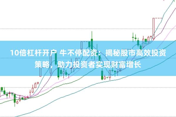 10倍杠杆开户 牛不停配资：揭秘股市高效投资策略，助力投资者实现财富增长