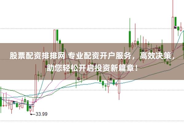 股票配资排排网 专业配资开户服务，高效决策，助您轻松开启投资新篇章！