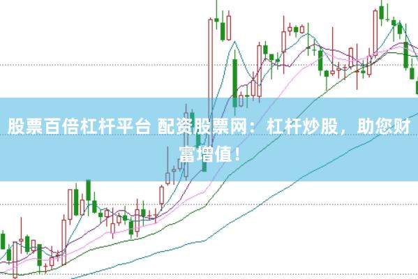 股票百倍杠杆平台 配资股票网：杠杆炒股，助您财富增值！