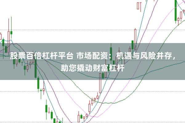 股票百倍杠杆平台 市场配资：机遇与风险并存，助您撬动财富杠杆