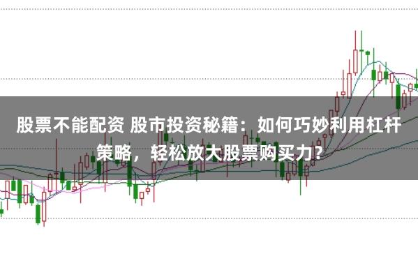 股票不能配资 股市投资秘籍：如何巧妙利用杠杆策略，轻松放大股票购买力？