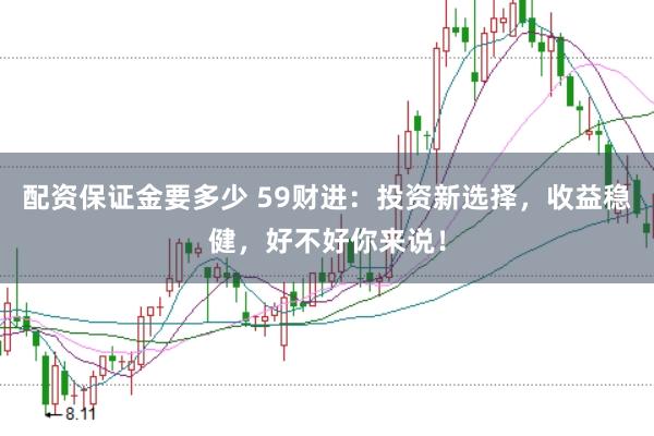 配资保证金要多少 59财进：投资新选择，收益稳健，好不好你来说！