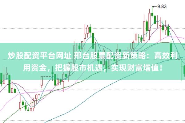 炒股配资平台网址 邢台股票配资新策略：高效利用资金，把握股市机遇，实现财富增值！