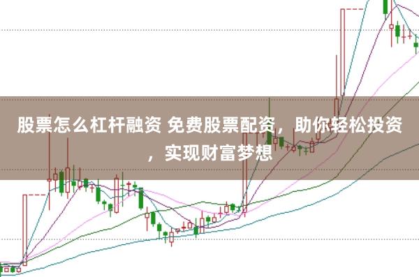 股票怎么杠杆融资 免费股票配资，助你轻松投资，实现财富梦想