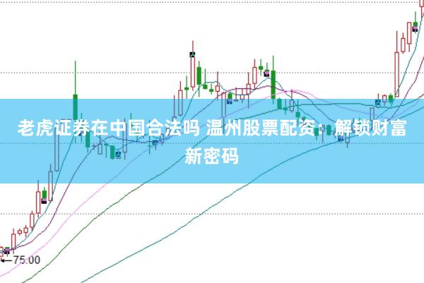 老虎证券在中国合法吗 温州股票配资：解锁财富新密码