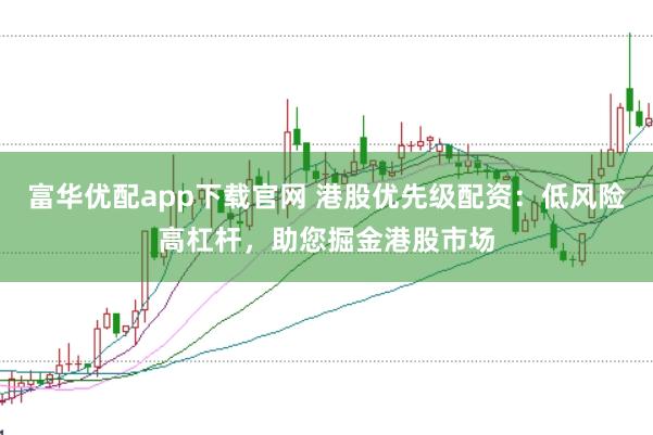 富华优配app下载官网 港股优先级配资：低风险高杠杆，助您掘金港股市场