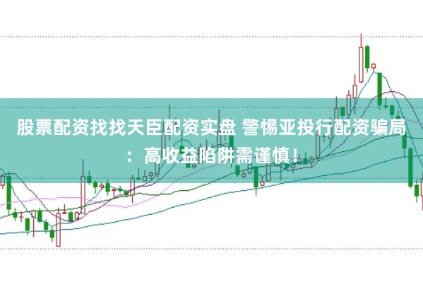 股票配资找找天臣配资实盘 警惕亚投行配资骗局：高收益陷阱需谨慎！