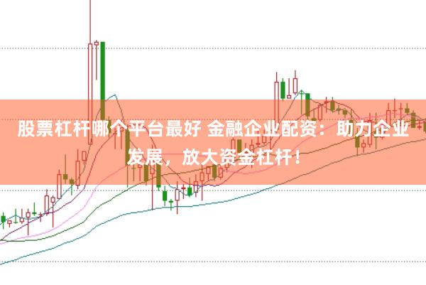 股票杠杆哪个平台最好 金融企业配资：助力企业发展，放大资金杠杆！