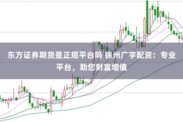 东方证券期货是正规平台吗 徐州广宇配资：专业平台，助您财富增值