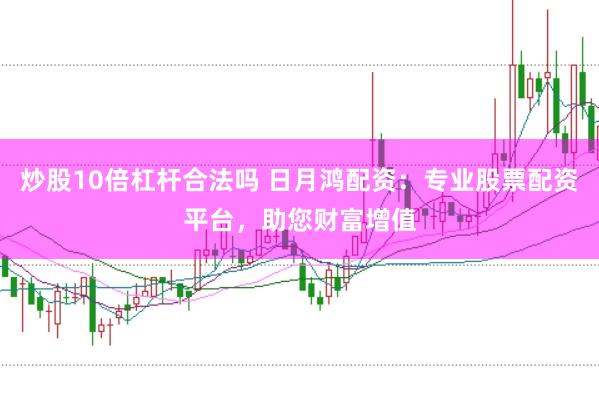 炒股10倍杠杆合法吗 日月鸿配资：专业股票配资平台，助您财富增值