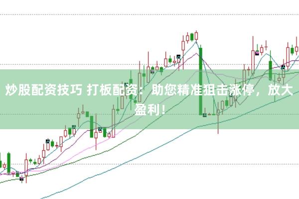 炒股配资技巧 打板配资：助您精准狙击涨停，放大盈利！